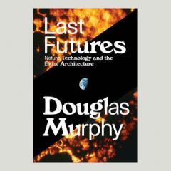 Last Futures: Nature, Technology, and the End of Architecture by Douglas Murphy